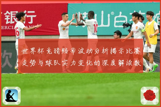 世界杯竞猜赔率波动分析揭示比赛走势与球队实力变化的深度解读数据研判