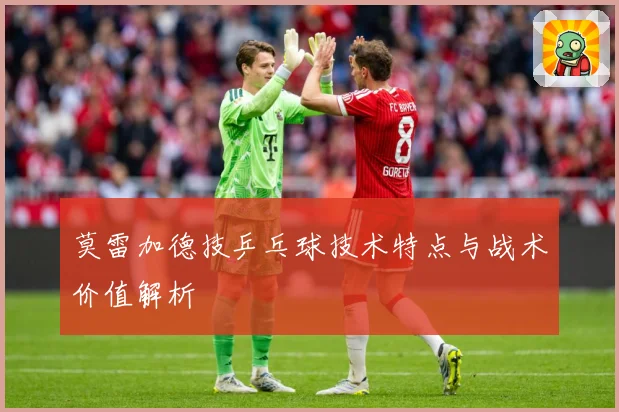 莫雷加德技乒乓球技术特点与战术价值解析