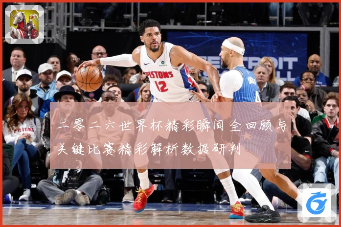 二零二六世界杯精彩瞬间全回顾与关键比赛精彩解析数据研判