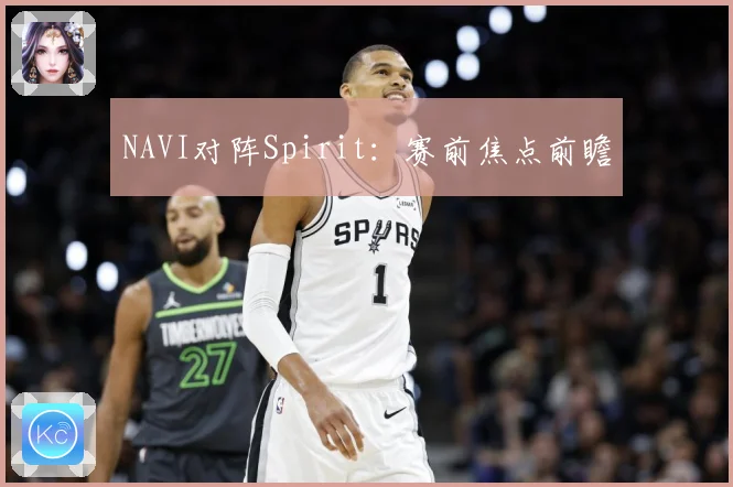 NAVI对阵Spirit：赛前焦点前瞻
