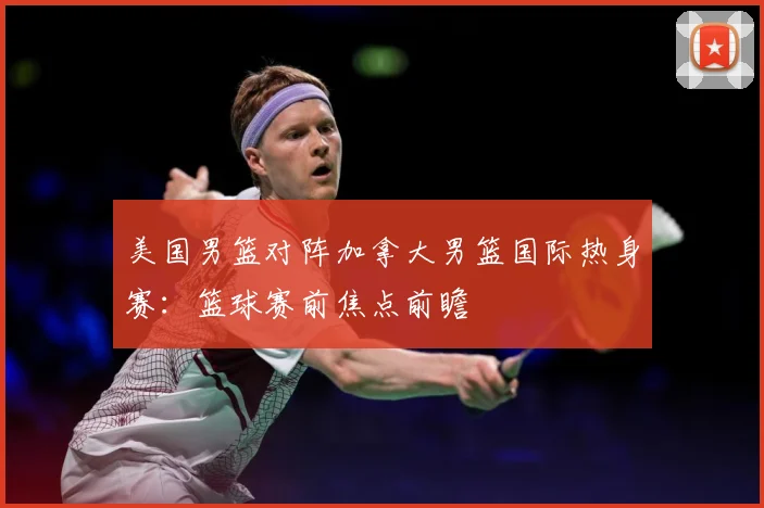 美国男篮对阵加拿大男篮国际热身赛：篮球赛前焦点前瞻