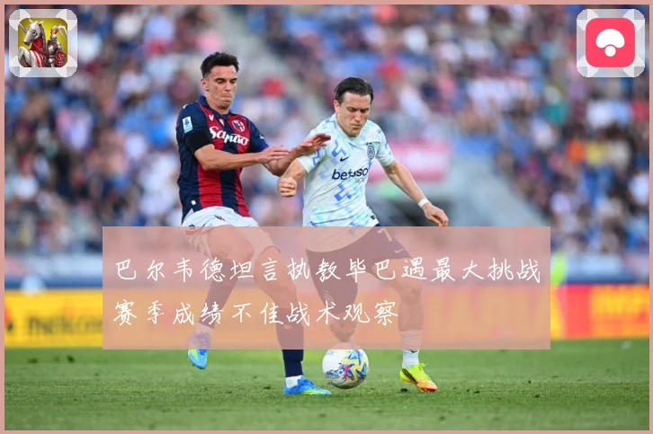 巴尔韦德坦言执教毕巴遇最大挑战赛季成绩不佳战术观察