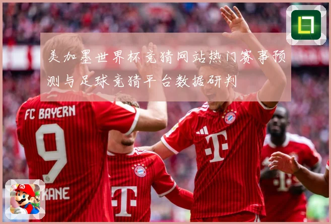 美加墨世界杯竞猜网站热门赛事预测与足球竞猜平台数据研判