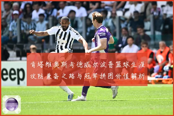 肯塔维奥斯考德威尔波普篮球生涯攻防兼备之路与冠军拼图价值解析