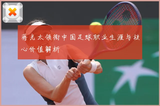 蒋光太领衔中国足球职业生涯与核心价值解析
