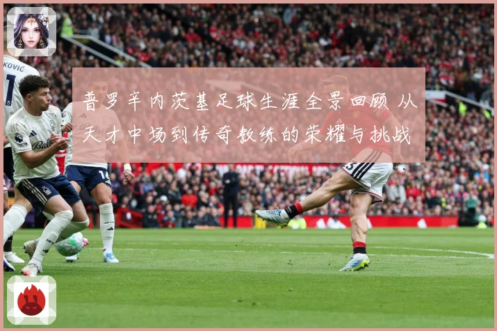 普罗辛内茨基足球生涯全景回顾 从天才中场到传奇教练的荣耀与挑战历程探秘