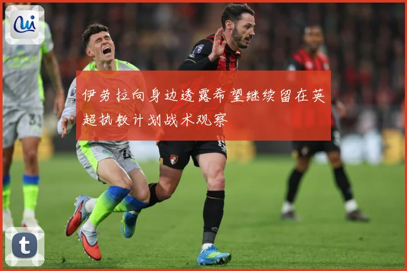 伊劳拉向身边透露希望继续留在英超执教计划战术观察