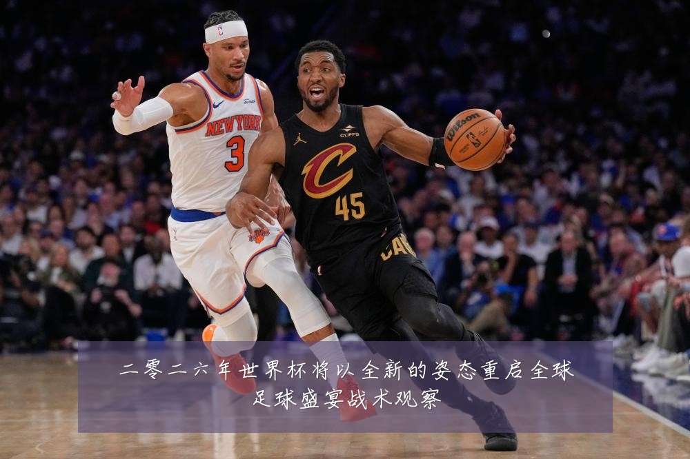 二零二六年世界杯将以全新的姿态重启全球足球盛宴战术观察