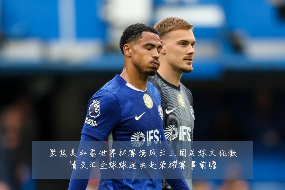 聚焦美加墨世界杯赛场风云三国足球文化激情交汇全球球迷共赴荣耀赛事前瞻