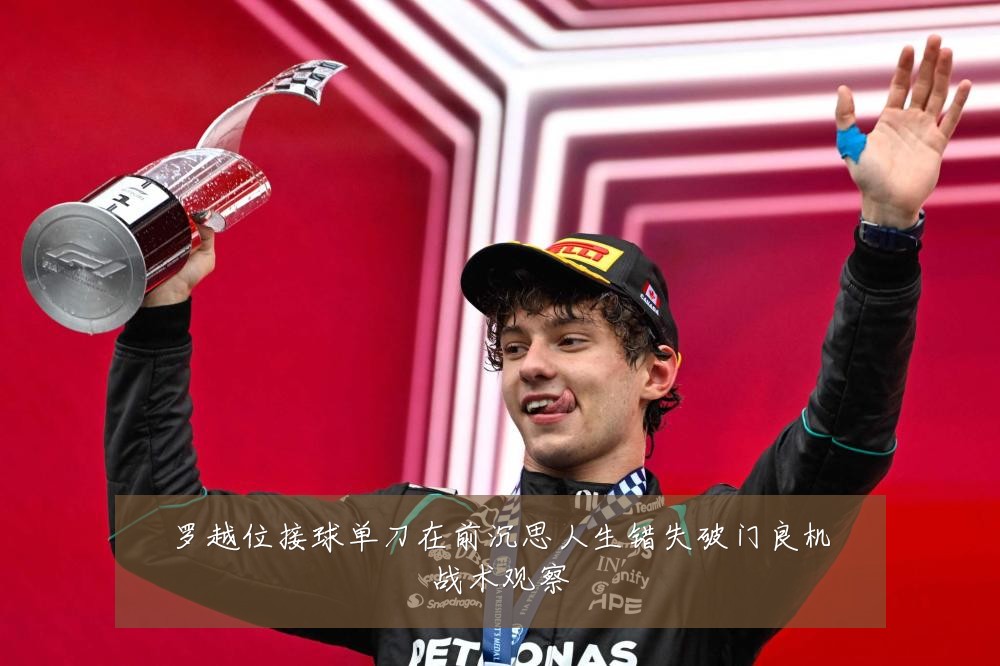 罗越位接球单刀在前沉思人生错失破门良机战术观察