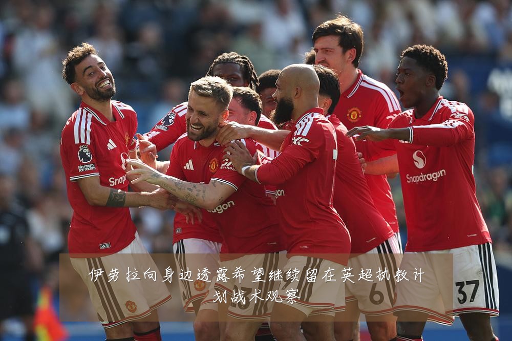 伊劳拉向身边透露希望继续留在英超执教计划战术观察