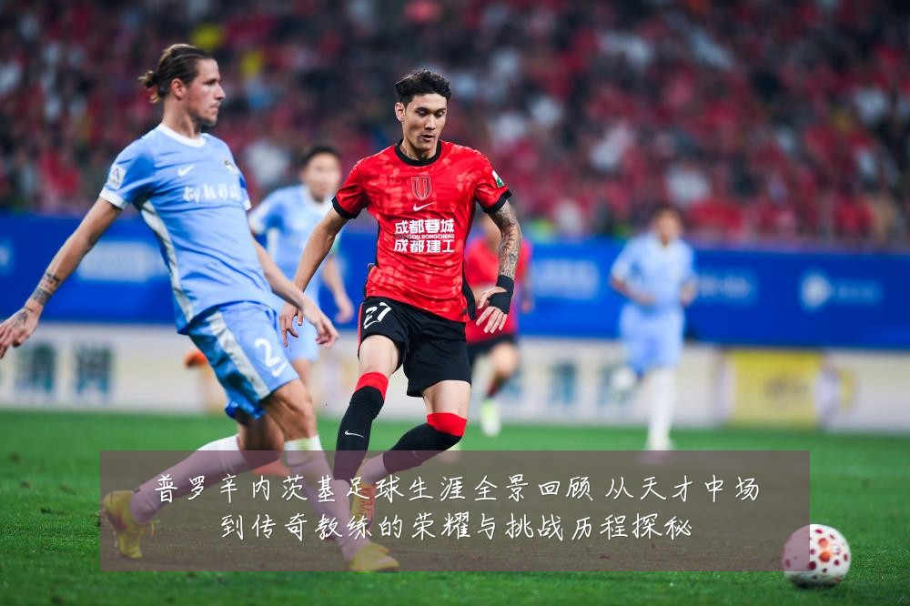 普罗辛内茨基足球生涯全景回顾 从天才中场到传奇教练的荣耀与挑战历程探秘